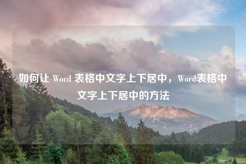 如何让 Word 表格中文字上下居中，Word表格中文字上下居中的方法