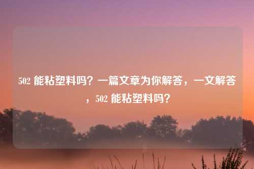 502 能粘塑料吗？一篇文章为你解答，一文解答，502 能粘塑料吗？