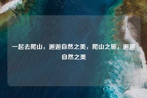 一起去爬山，邂逅自然之美，爬山之旅，邂逅自然之美