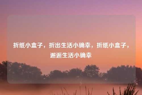折纸小盒子，折出生活小确幸，折纸小盒子，邂逅生活小确幸