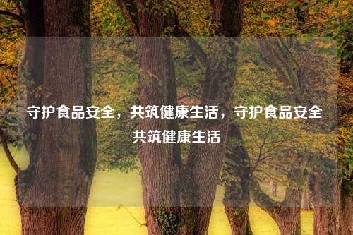 守护食品安全，共筑健康生活，守护食品安全 共筑健康生活