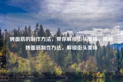 烤面筋的制作方法，带你解锁街头美味，揭秘烤面筋制作方法，解锁街头美味