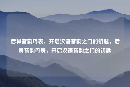 后鼻音韵母表，开启汉语音韵之门的钥匙，后鼻音韵母表，开启汉语音韵之门的钥匙