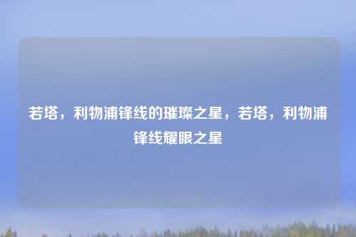若塔，利物浦锋线的璀璨之星，若塔，利物浦锋线耀眼之星
