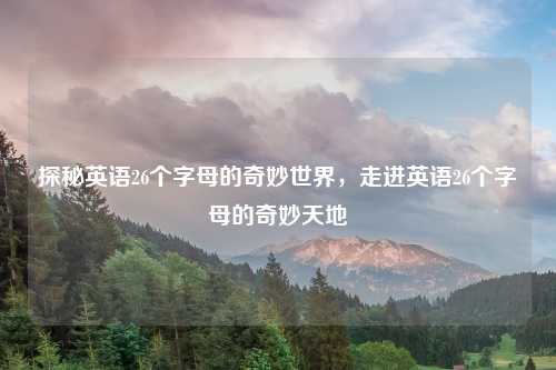 探秘英语26个字母的奇妙世界，走进英语26个字母的奇妙天地