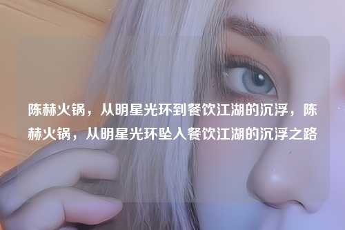 陈赫火锅，从明星光环到餐饮江湖的沉浮，陈赫火锅，从明星光环坠入餐饮江湖的沉浮之路