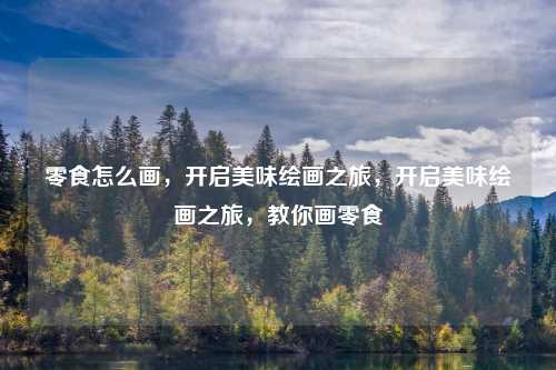 零食怎么画，开启美味绘画之旅，开启美味绘画之旅，教你画零食
