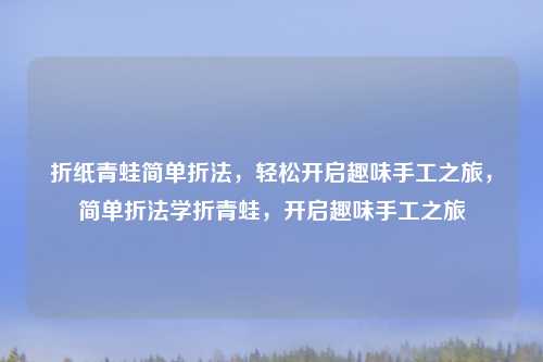 折纸青蛙简单折法，轻松开启趣味手工之旅，简单折法学折青蛙，开启趣味手工之旅