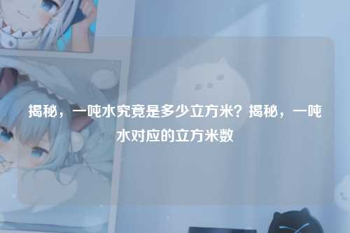 揭秘，一吨水究竟是多少立方米？揭秘，一吨水对应的立方米数