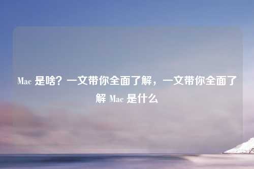 Mac 是啥？一文带你全面了解，一文带你全面了解 Mac 是什么