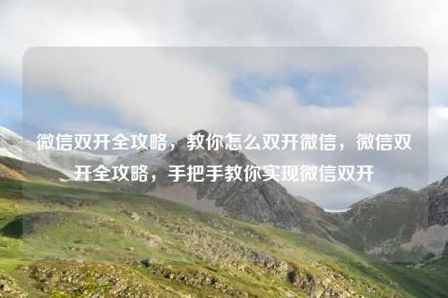 微信双开全攻略，教你怎么双开微信，微信双开全攻略，手把手教你实现微信双开
