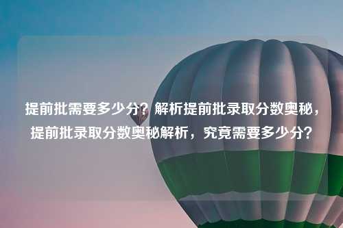 提前批需要多少分？解析提前批录取分数奥秘，提前批录取分数奥秘解析，究竟需要多少分？