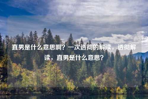 直男是什么意思啊？一次透彻的解读，透彻解读，直男是什么意思？