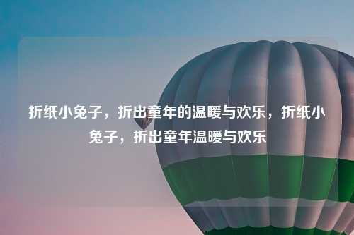 折纸小兔子，折出童年的温暖与欢乐，折纸小兔子，折出童年温暖与欢乐