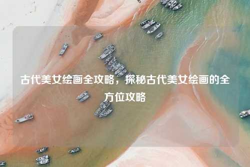 古代美女绘画全攻略，探秘古代美女绘画的全方位攻略