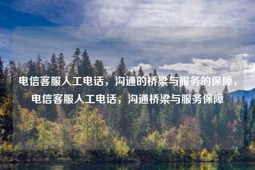 电信客服人工电话，沟通的桥梁与服务的保障，电信客服人工电话，沟通桥梁与服务保障