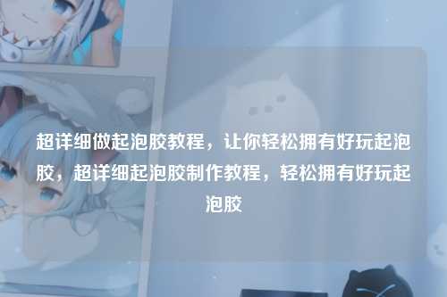 超详细做起泡胶教程，让你轻松拥有好玩起泡胶，超详细起泡胶制作教程，轻松拥有好玩起泡胶