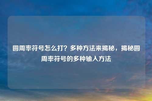 圆周率符号怎么打？多种方法来揭秘，揭秘圆周率符号的多种输入方法