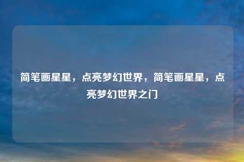 简笔画星星，点亮梦幻世界，简笔画星星，点亮梦幻世界之门