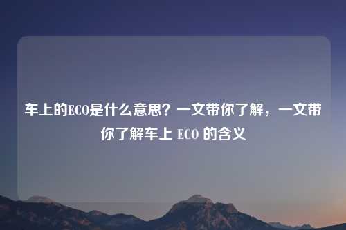 车上的ECO是什么意思？一文带你了解，一文带你了解车上 ECO 的含义