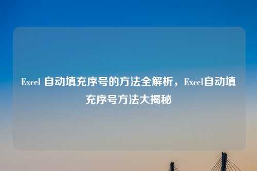 Excel 自动填充序号的方法全解析，Excel自动填充序号方法大揭秘