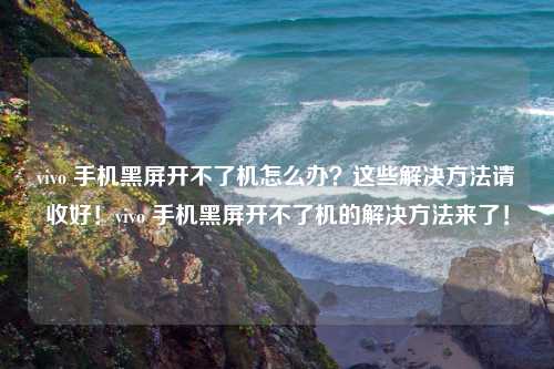 vivo 手机黑屏开不了机怎么办？这些解决方法请收好！vivo 手机黑屏开不了机的解决方法来了！