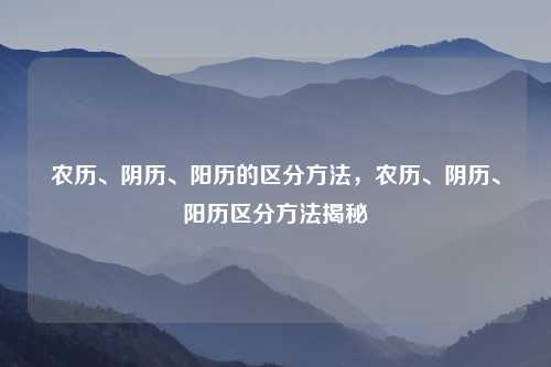 农历、阴历、阳历的区分方法，农历、阴历、阳历区分方法揭秘