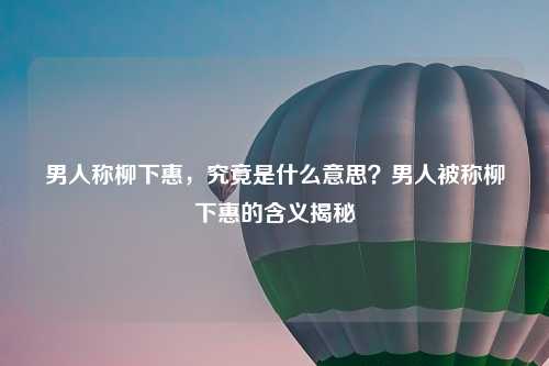 男人称柳下惠，究竟是什么意思？男人被称柳下惠的含义揭秘