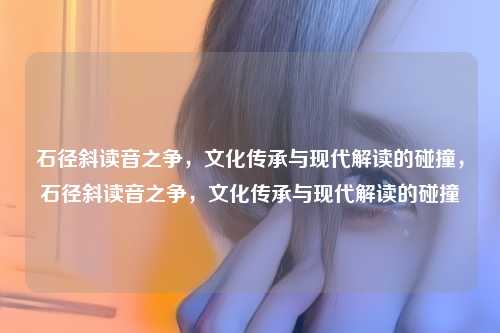 石径斜读音之争，文化传承与现代解读的碰撞，石径斜读音之争，文化传承与现代解读的碰撞