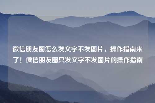 微信朋友圈怎么发文字不发图片，操作指南来了！微信朋友圈只发文字不发图片的操作指南
