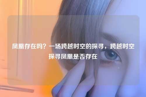 凤凰存在吗？一场跨越时空的探寻，跨越时空探寻凤凰是否存在