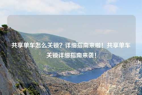 共享单车怎么关锁？详细指南来啦！共享单车关锁详细指南来袭！