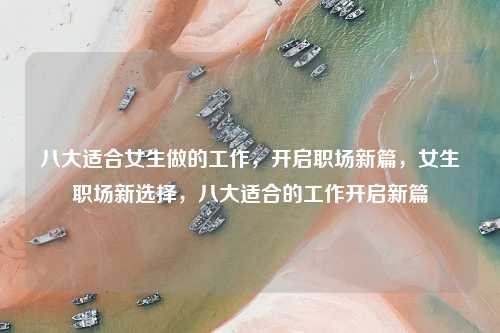 八大适合女生做的工作，开启职场新篇，女生职场新选择，八大适合的工作开启新篇