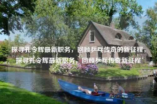 探寻孔令辉最新职务，回顾乒乓传奇的新征程，探寻孔令辉最新职务，回顾乒乓传奇新征程
