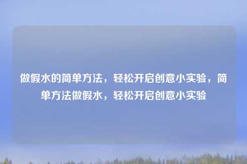 做假水的简单方法，轻松开启创意小实验，简单方法做假水，轻松开启创意小实验