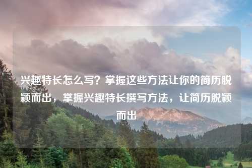 兴趣特长怎么写？掌握这些方法让你的简历脱颖而出，掌握兴趣特长撰写方法，让简历脱颖而出