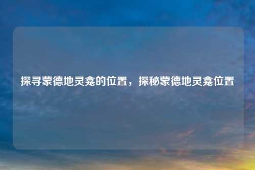 探寻蒙德地灵龛的位置，探秘蒙德地灵龛位置