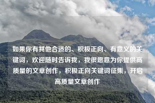 如果你有其他合适的、积极正向、有意义的关键词,欢迎随时告诉我,我很愿意为你提供高质量的文章创作,积极正向关键词征集,开启高质量文章创作
