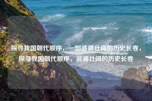 探寻我国朝代顺序，一部波澜壮阔的历史长卷，探寻我国朝代顺序，波澜壮阔的历史长卷