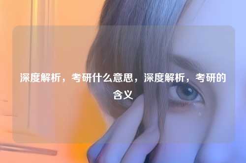 深度解析，考研什么意思，深度解析，考研的含义