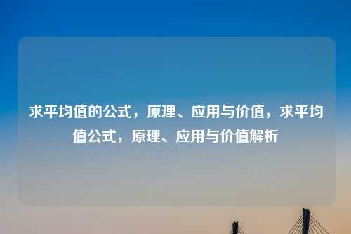 求平均值的公式，原理、应用与价值，求平均值公式，原理、应用与价值解析