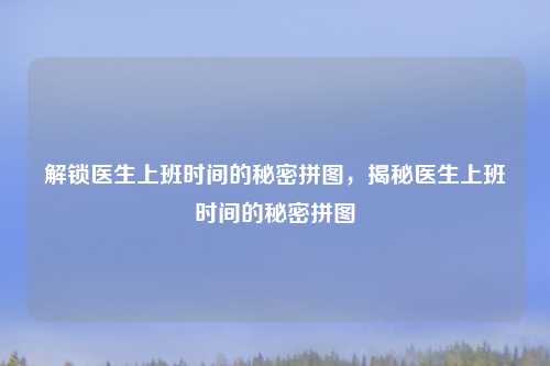 解锁医生上班时间的秘密拼图，揭秘医生上班时间的秘密拼图