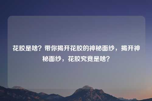 花胶是啥？带你揭开花胶的神秘面纱，揭开神秘面纱，花胶究竟是啥？
