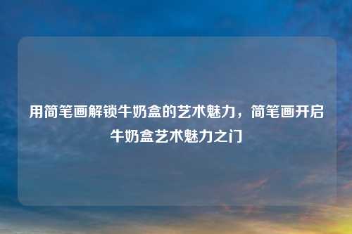 用简笔画解锁牛奶盒的艺术魅力，简笔画开启牛奶盒艺术魅力之门