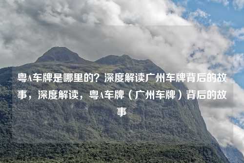 粤A车牌是哪里的？深度解读广州车牌背后的故事，深度解读，粤A车牌（广州车牌）背后的故事
