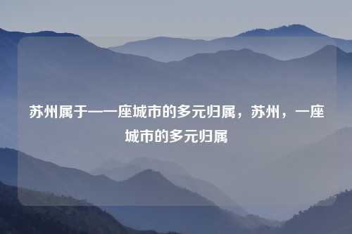 苏州属于—一座城市的多元归属，苏州，一座城市的多元归属