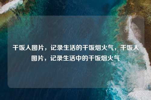 干饭人图片，记录生活的干饭烟火气，干饭人图片，记录生活中的干饭烟火气