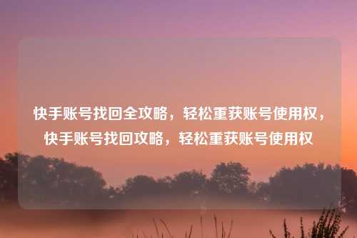 快手账号找回全攻略，轻松重获账号使用权，快手账号找回攻略，轻松重获账号使用权