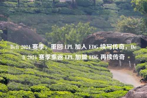 Deft 2024 赛季，重回 LPL 加入 EDG 续写传奇，Deft 2024 赛季重返 LPL 加盟 EDG 再续传奇