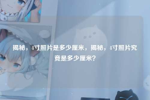 揭秘，4寸照片是多少厘米，揭秘，4寸照片究竟是多少厘米？